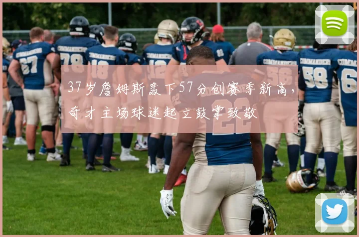 亚博体育官网入口 - 37岁詹姆斯轰下57分创赛季新高，奇才主场球迷起立鼓掌致敬