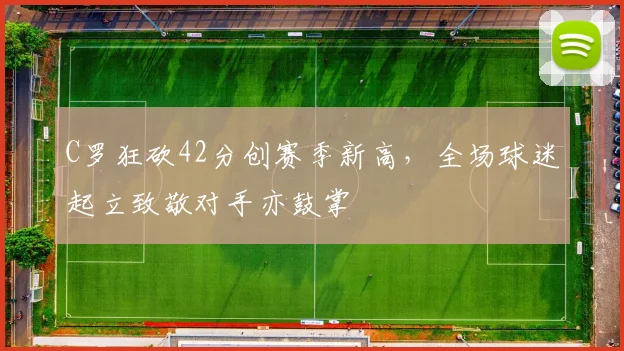 亚博体育官网入口 - C罗狂砍42分创赛季新高,全场球迷起立致敬对手亦鼓掌