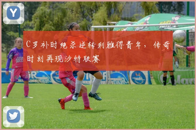 亚博体育官网入口 - C罗补时绝杀逆转利雅得青年,传奇时刻再现沙特联赛