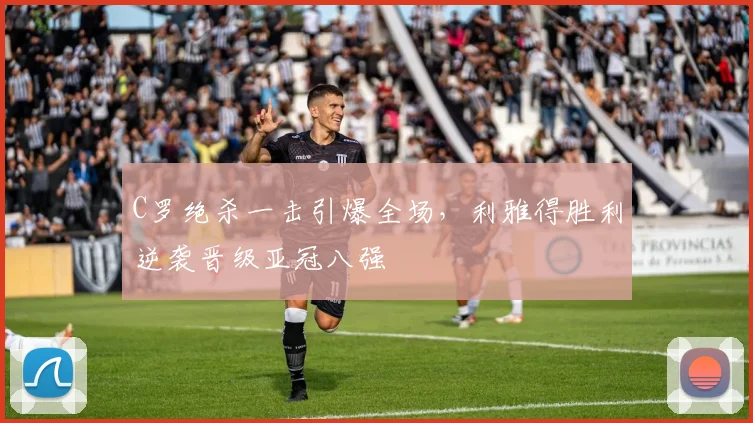 亚博体育官网入口 - C罗绝杀一击引爆全场,利雅得胜利逆袭晋级亚冠八强