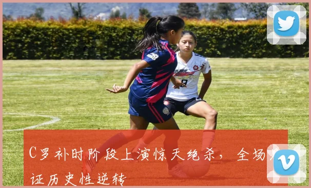 亚博体育官网入口 - C罗补时阶段上演惊天绝杀,全场见证历史性逆转