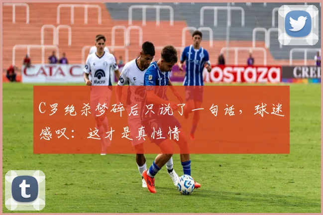 亚博体育官网入口 - C罗绝杀梦碎后只说了一句话,球迷感叹:这才是真性情